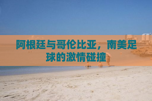 阿根廷与哥伦比亚，南美足球的激情碰撞
