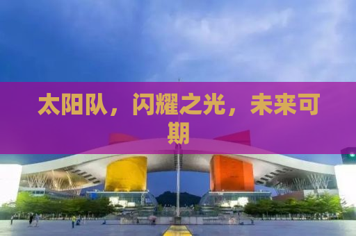 太阳队，闪耀之光，未来可期