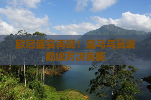 欧冠盛宴再现！皇马与曼城巅峰对决前瞻
