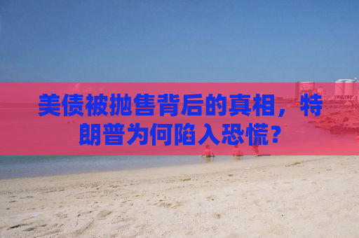 美债被抛售背后的真相，特朗普为何陷入恐慌？