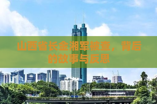 山西省长金湘军被查，背后的故事与反思