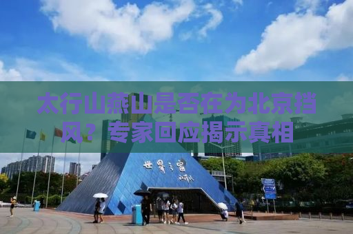 太行山燕山是否在为北京挡风？专家回应揭示真相