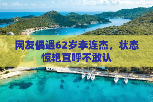 网友偶遇62岁李连杰，状态惊艳直呼不敢认