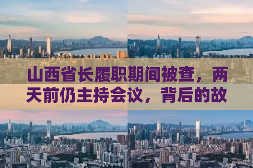 山西省长履职期间被查，两天前仍主持会议，背后的故事与反思