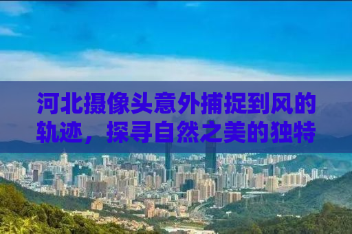 河北摄像头意外捕捉到风的轨迹，探寻自然之美的独特视角