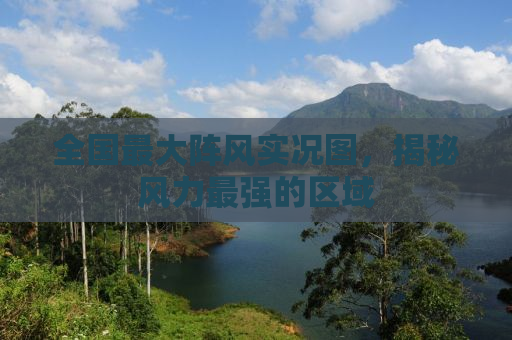 全国最大阵风实况图，揭秘风力最强的区域