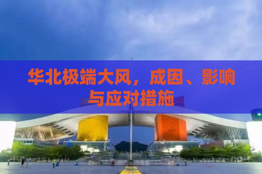 华北极端大风，成因、影响与应对措施