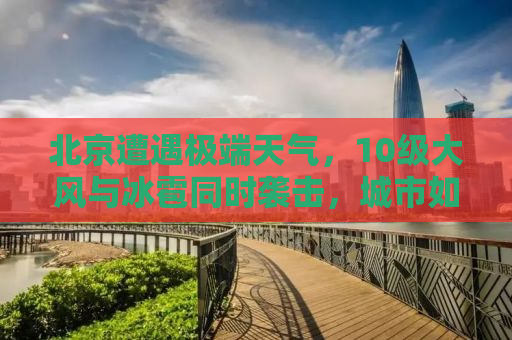 北京遭遇极端天气，10级大风与冰雹同时袭击，城市如何应对？