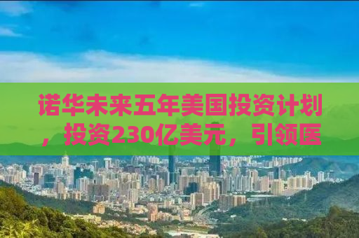 诺华未来五年美国投资计划，投资230亿美元，引领医药创新与发展新篇章