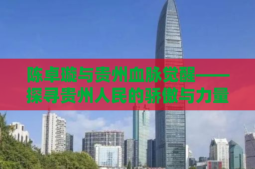 陈卓璇与贵州血脉觉醒——探寻贵州人民的骄傲与力量