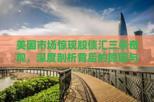 美国市场惊现股债汇三杀奇观，深度剖析背后的原因与影响