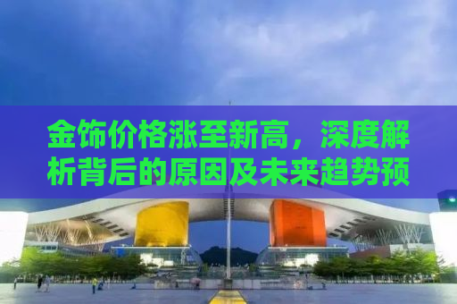 金饰价格涨至新高，深度解析背后的原因及未来趋势预测