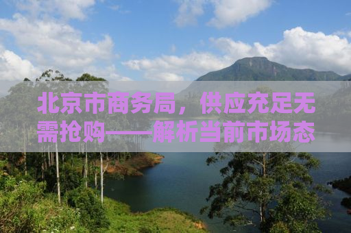 北京市商务局，供应充足无需抢购——解析当前市场态势与应对策略