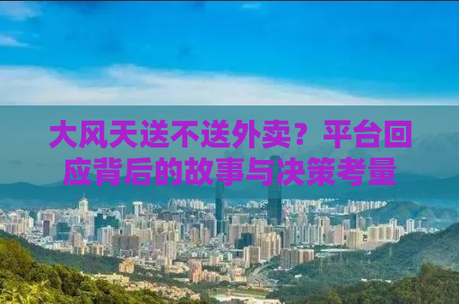 大风天送不送外卖？平台回应背后的故事与决策考量