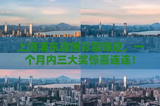 上海浦东连创彩票奇迹，一个月内三大奖惊喜连连！