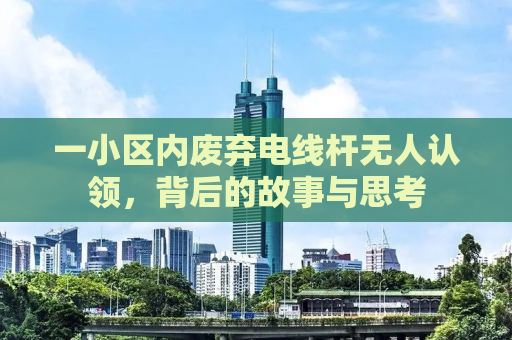 一小区内废弃电线杆无人认领，背后的故事与思考