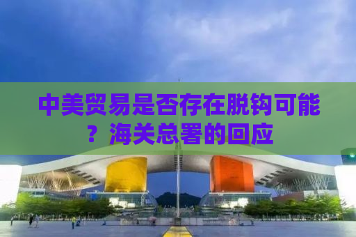 中美贸易是否存在脱钩可能？海关总署的回应