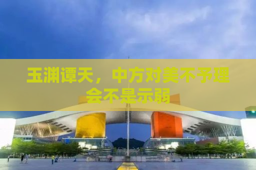 玉渊谭天，中方对美不予理会不是示弱