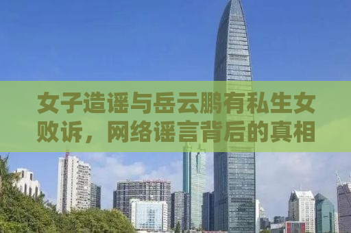 女子造谣与岳云鹏有私生女败诉，网络谣言背后的真相与反思