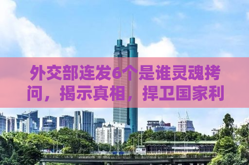 外交部连发6个是谁灵魂拷问，揭示真相，捍卫国家利益