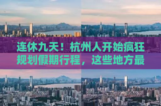 连休九天！杭州人开始疯狂规划假期行程，这些地方最热门！