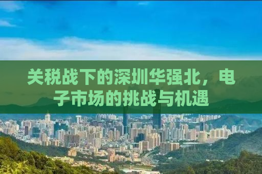 关税战下的深圳华强北，电子市场的挑战与机遇