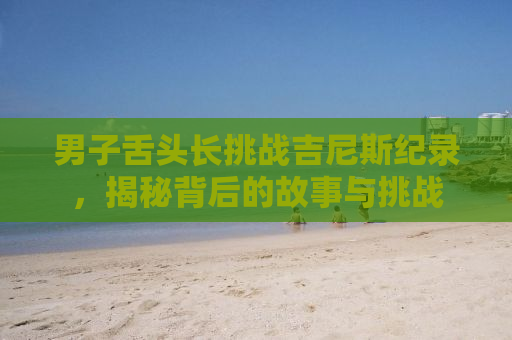 男子舌头长挑战吉尼斯纪录，揭秘背后的故事与挑战