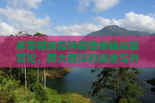 英首相回应特朗普亲我屁股言论，跨大西洋的误会与外交风波揭秘