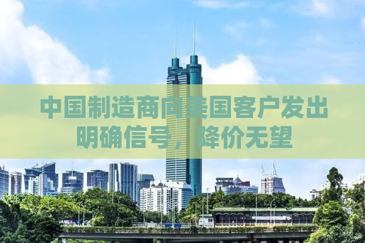 中国制造商向美国客户发出明确信号，降价无望