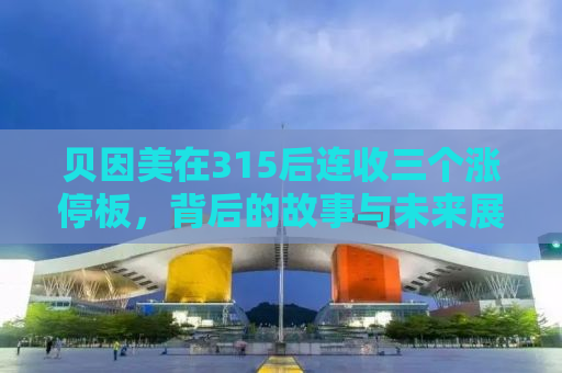 贝因美在315后连收三个涨停板，背后的故事与未来展望