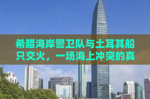 希腊海岸警卫队与土耳其船只交火，一场海上冲突的真相揭示