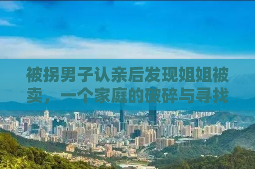 被拐男子认亲后发现姐姐被卖，一个家庭的破碎与寻找亲人的艰辛旅程