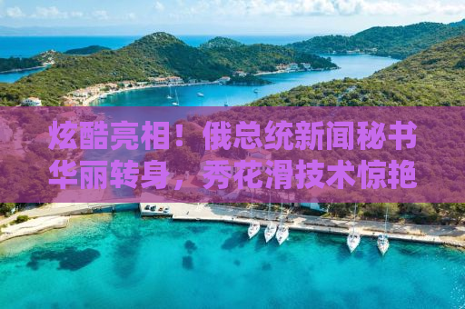 炫酷亮相！俄总统新闻秘书华丽转身，秀花滑技术惊艳四座——丝滑入场