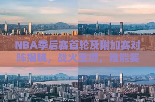 NBA季后赛首轮及附加赛对阵揭晓，战火重燃，谁能笑到最后？