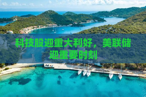 科技股迎重大利好，美联储迎重要时刻