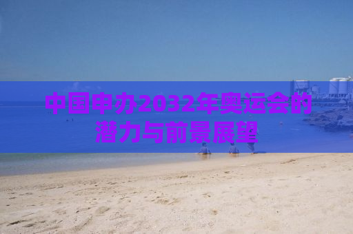 中国申办2032年奥运会的潜力与前景展望