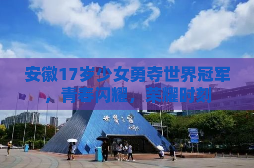 安徽17岁少女勇夺世界冠军，青春闪耀，荣耀时刻