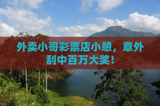 外卖小哥彩票店小憩，意外刮中百万大奖！