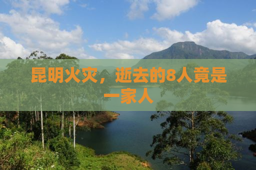昆明火灾，逝去的8人竟是一家人