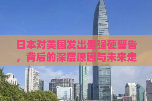 日本对美国发出最强硬警告，背后的深层原因与未来走向