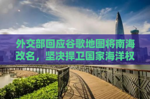外交部回应谷歌地图将南海改名，坚决捍卫国家海洋权益