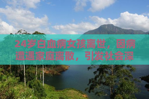 24岁白血病女孩离世，因病遭遇家庭离散，引发社会深思