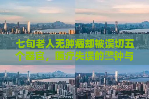 七旬老人无肿瘤却被误切五个器官，医疗失误的警钟与反思