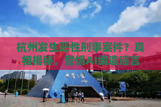 杭州发生恶性刑事案件？真相揭秘，警惕AI编造谣言