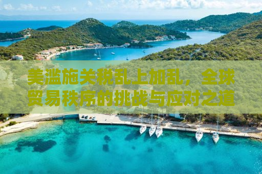 美滥施关税乱上加乱，全球贸易秩序的挑战与应对之道
