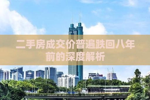 二手房成交价普遍跌回八年前的深度解析