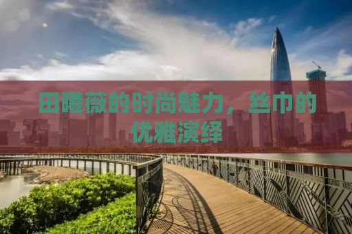 田曦薇的时尚魅力，丝巾的优雅演绎
