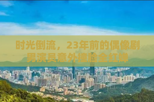 时光倒流，23年前的偶像剧男演员意外撞脸全红婵