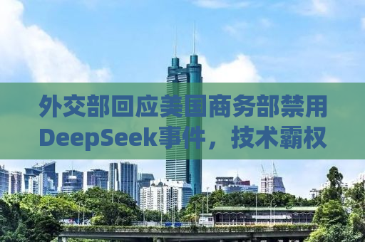 外交部回应美国商务部禁用DeepSeek事件，技术霸权主义下的全球合作挑战