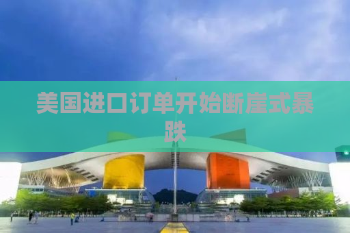 美国进口订单开始断崖式暴跌